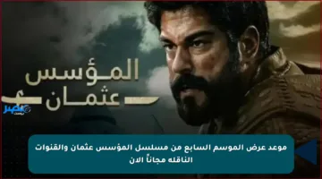 موعد عرض الموسم السابع من مسلسل المؤسس عثمان والقنوات الناقلة مجاناً الآن